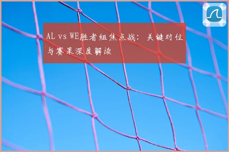 AL vs WE胜者组焦点战：关键对位与赛果深度解读