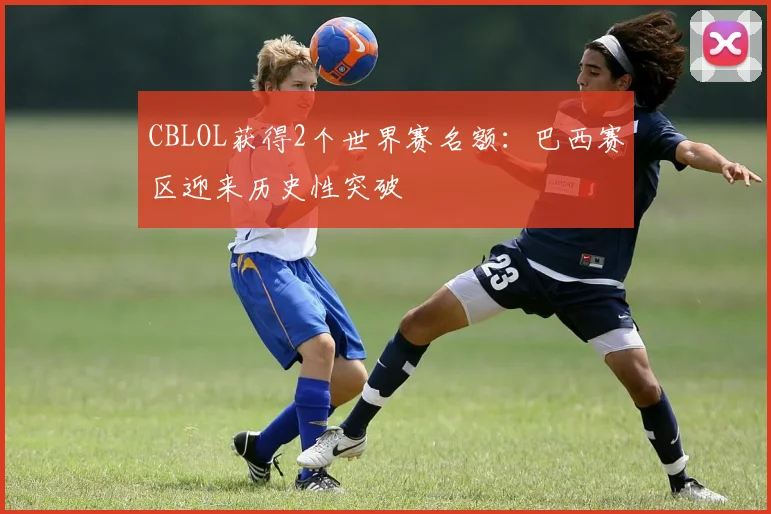 CBLOL获得2个世界赛名额:巴西赛区迎来历史性突破