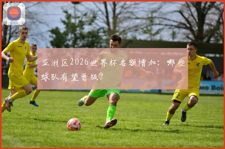 亚洲区2026世界杯名额增加：哪些球队有望晋级？
