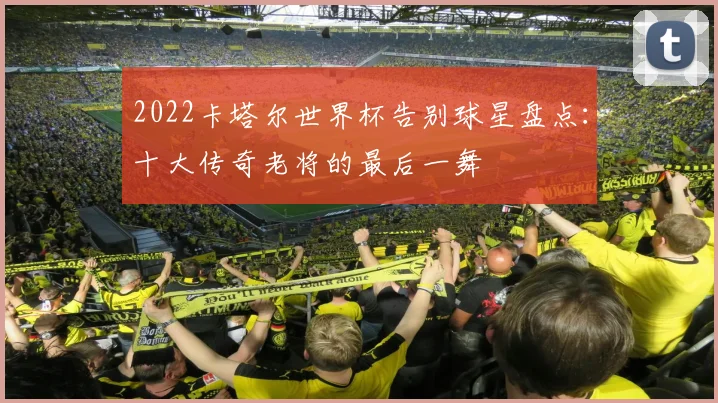 2022卡塔尔世界杯告别球星盘点：十大传奇老将的最后一舞