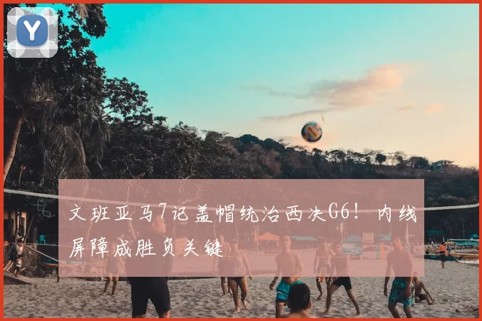 文班亚马7记盖帽统治西决G6!内线屏障成胜负关键