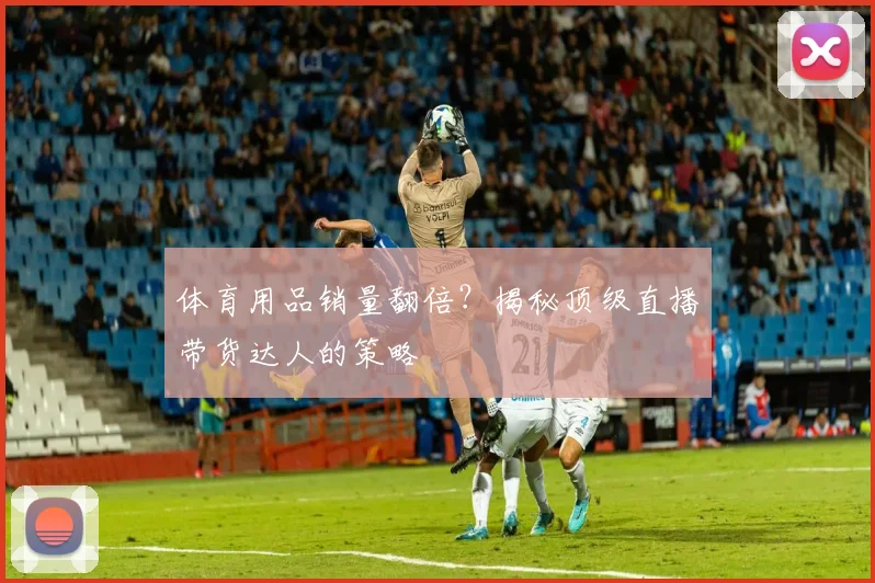 体育用品销量翻倍？揭秘顶级直播带货达人的策略