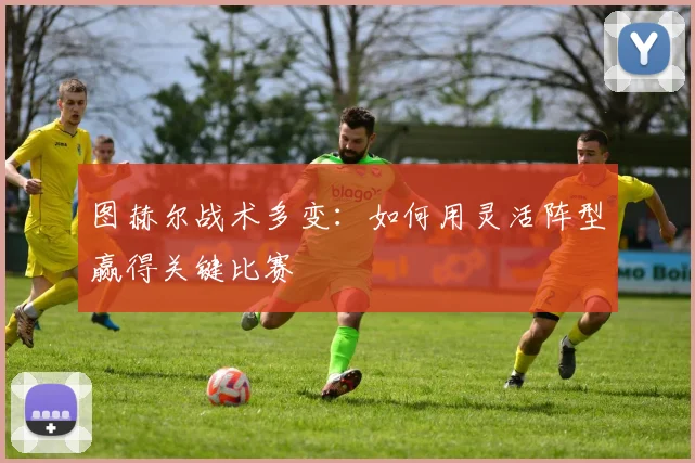 图赫尔战术多变:如何用灵活阵型赢得关键比赛