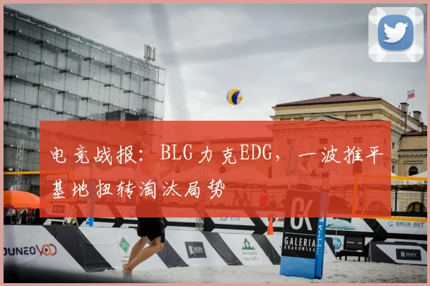 电竞战报:BLG力克EDG,一波推平基地扭转淘汰局势
