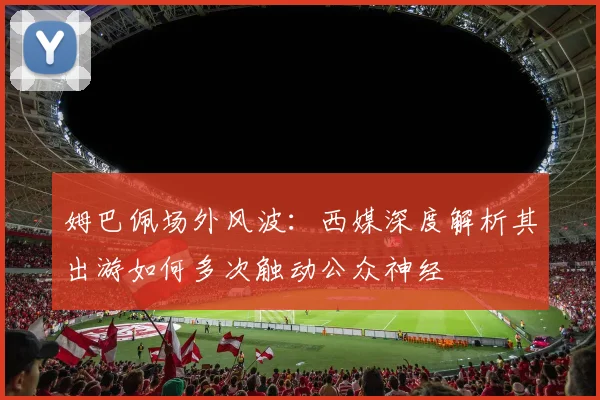 姆巴佩场外风波：西媒深度解析其出游如何多次触动公众神经