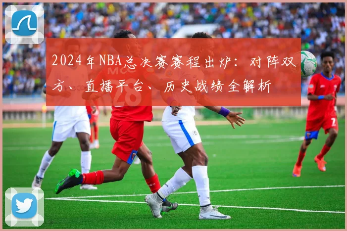 2024年NBA总决赛赛程出炉：对阵双方、直播平台、历史战绩全解析