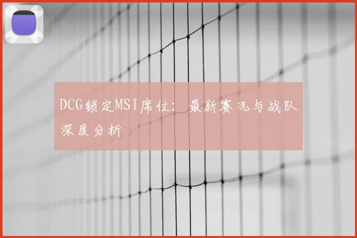 DCG锁定MSI席位:最新赛况与战队深度分析