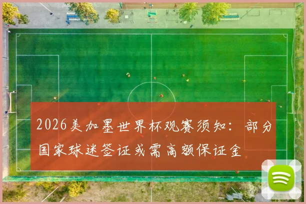 2026美加墨世界杯观赛须知：部分国家球迷签证或需高额保证金