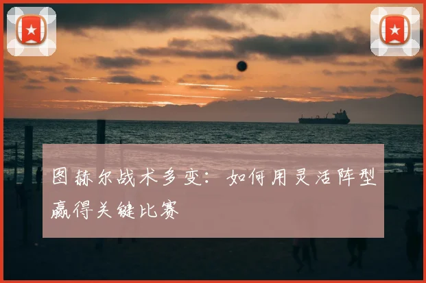 图赫尔战术多变:如何用灵活阵型赢得关键比赛