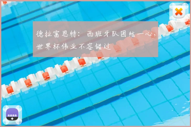 德拉富恩特：西班牙队团结一心，世界杯伟业不容错过