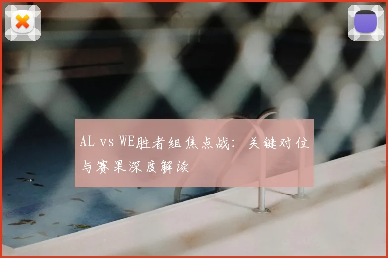 AL vs WE胜者组焦点战：关键对位与赛果深度解读