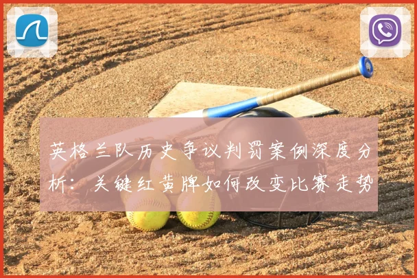 英格兰队历史争议判罚案例深度分析：关键红黄牌如何改变比赛走势