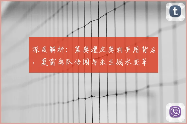 深度解析：莱奥遭皮奥利弃用背后，夏窗离队传闻与米兰战术变革