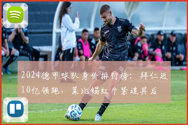 2024德甲球队身价排行榜：拜仁近10亿领跑，莱比锡红牛紧追其后