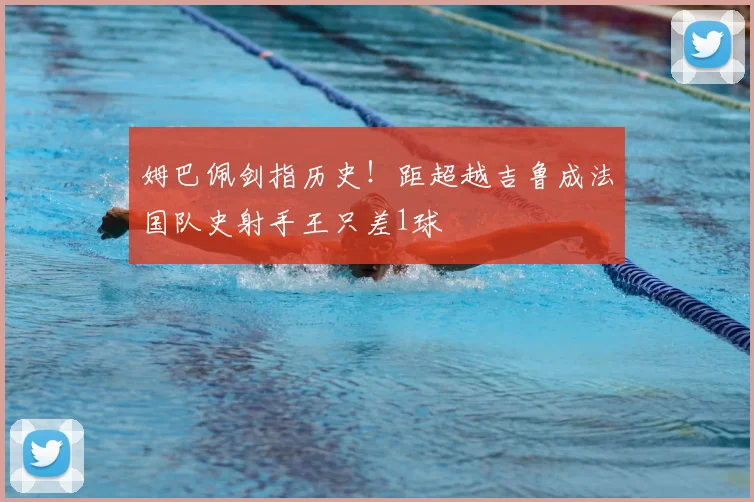 姆巴佩剑指历史!距超越吉鲁成法国队史射手王只差1球