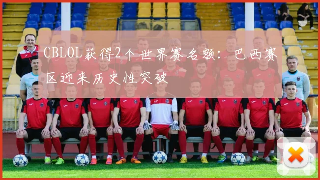CBLOL获得2个世界赛名额:巴西赛区迎来历史性突破