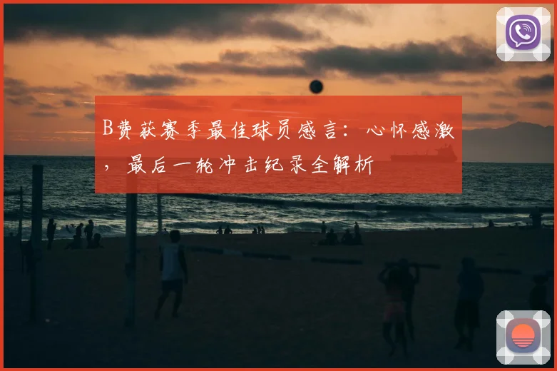 B费获赛季最佳球员感言：心怀感激，最后一轮冲击纪录全解析