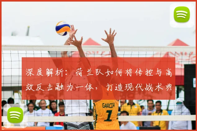 深度解析：荷兰队如何将传控与高效反击融为一体，打造现代战术典范