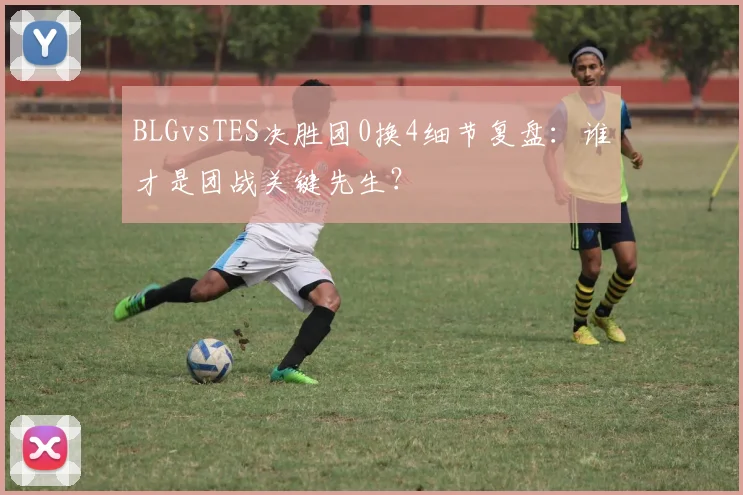 BLGvsTES决胜团0换4细节复盘：谁才是团战关键先生？