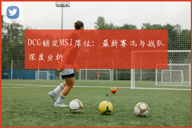DCG锁定MSI席位:最新赛况与战队深度分析