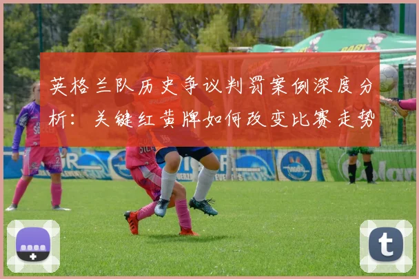 英格兰队历史争议判罚案例深度分析：关键红黄牌如何改变比赛走势