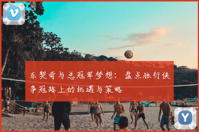 东契奇与总冠军梦想：盘点独行侠争冠路上的机遇与策略