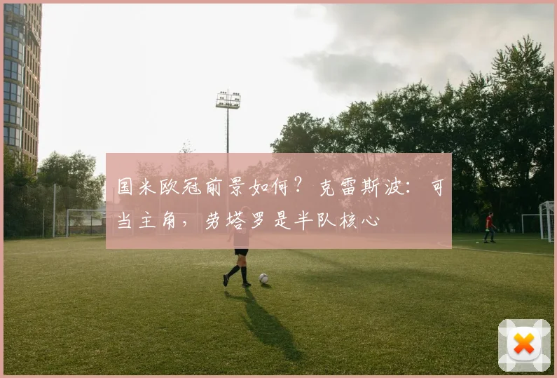 国米欧冠前景如何？克雷斯波：可当主角，劳塔罗是半队核心